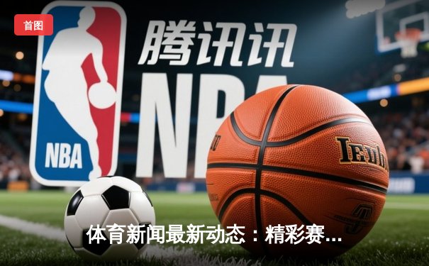 体育新闻最新动态：精彩赛事回顾