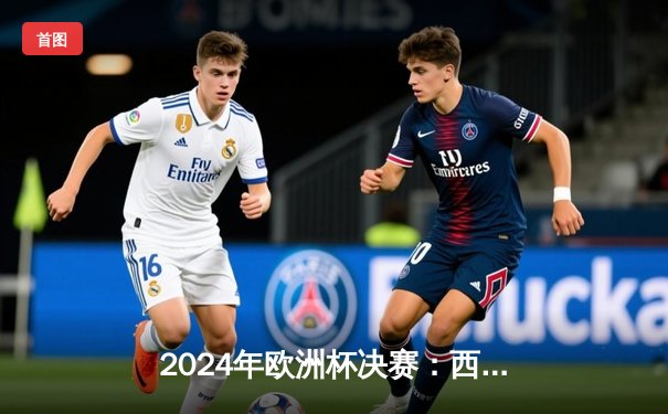 2024年欧洲杯决赛：西班牙1-0绝杀法国，创纪录四度登顶