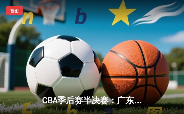 CBA季后赛半决赛：广东宏远加时险胜辽宁本钢 周琦25+18统治内线