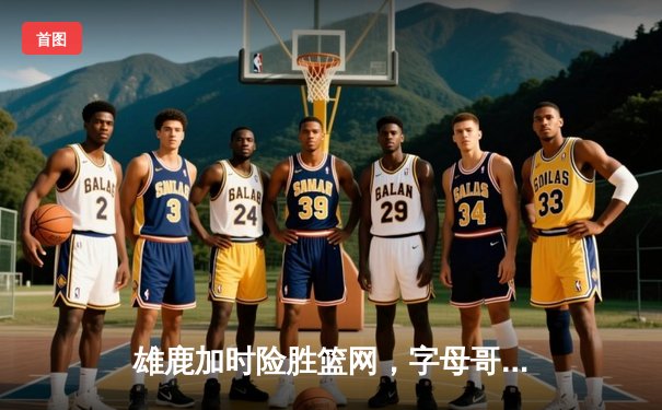 雄鹿加时险胜篮网，字母哥44分14篮板率队豪取六连胜