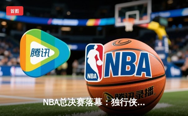 NBA总决赛落幕：独行侠4-1力克凯尔特人夺冠，东契奇荣膺FMVP