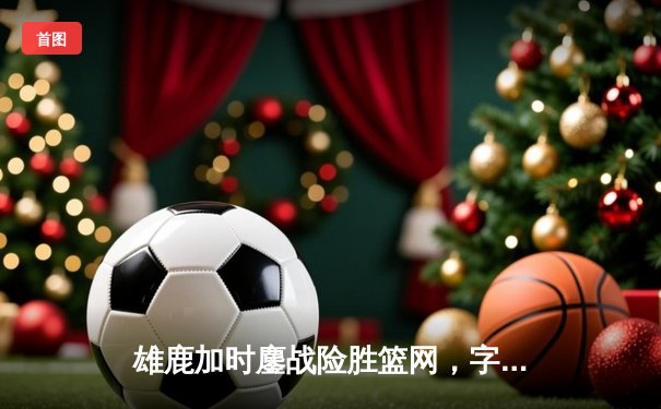 雄鹿加时鏖战险胜篮网，字母哥44分力挽狂澜