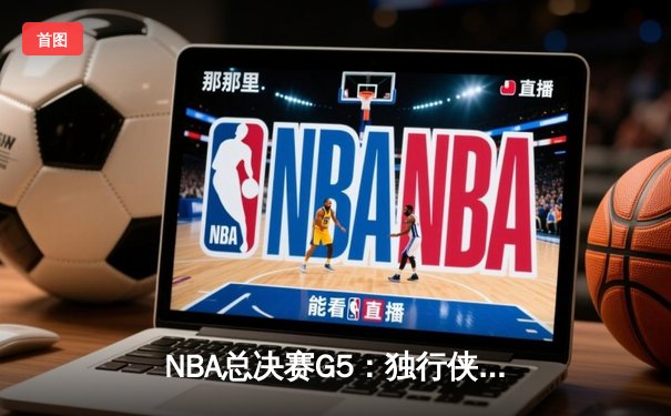 NBA总决赛G5：独行侠绝境逆转，东契奇三双率队续命