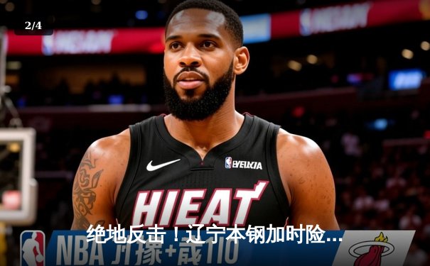 绝地反击！辽宁本钢加时险胜广东东莞大益，CBA半决赛上演史诗级对决 - 2