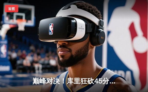 巅峰对决！库里狂砍45分，勇士加时险胜凯尔特人，总决赛悬念再起