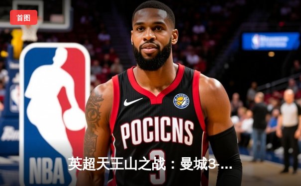 英超天王山之战：曼城3-1逆转曼联，哈兰德双响锁定胜局