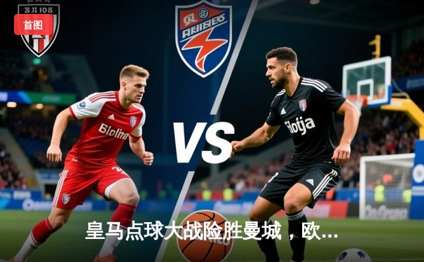 皇马点球大战险胜曼城，欧冠半决赛上演史诗级对决