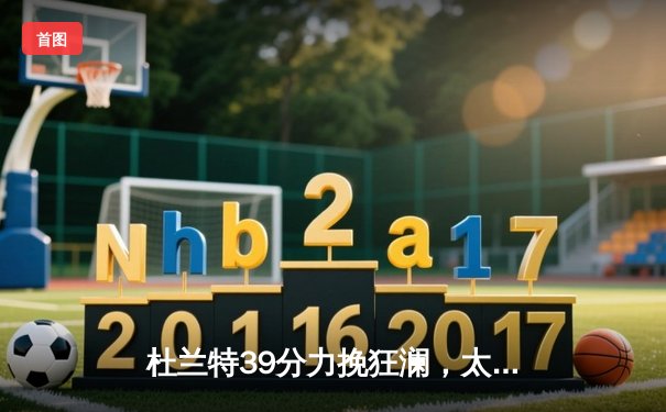 杜兰特39分力挽狂澜，太阳加时鏖战险胜掘金终结对手六连胜